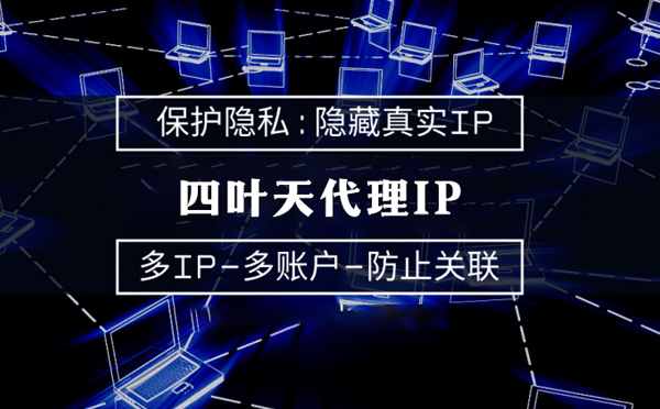 【滨州代理IP】代理服务器的类型有哪些？四叶天代理IP怎么样